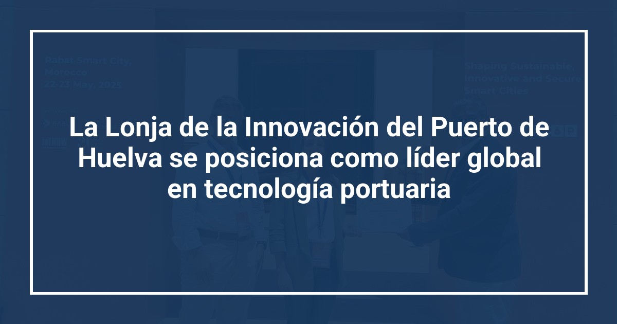 La Lonja de la Innovación del Puerto de Huelva se posiciona como líder global en tecnología portuaria