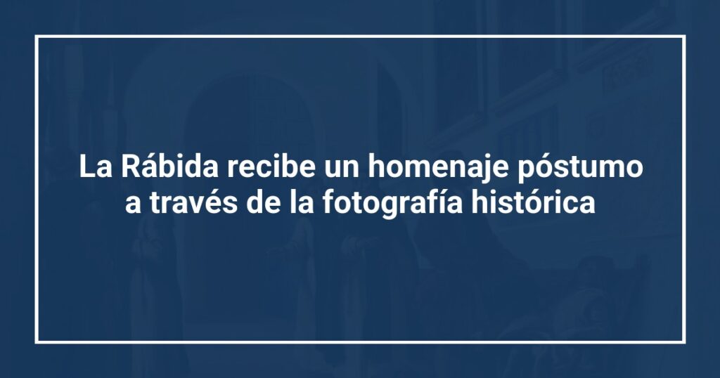 La Rábida recibe un homenaje póstumo a través de la fotografía histórica
