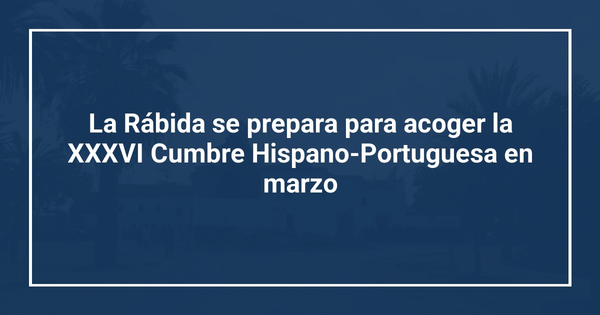 La Rábida se prepara para acoger la XXXVI Cumbre Hispano-Portuguesa en marzo