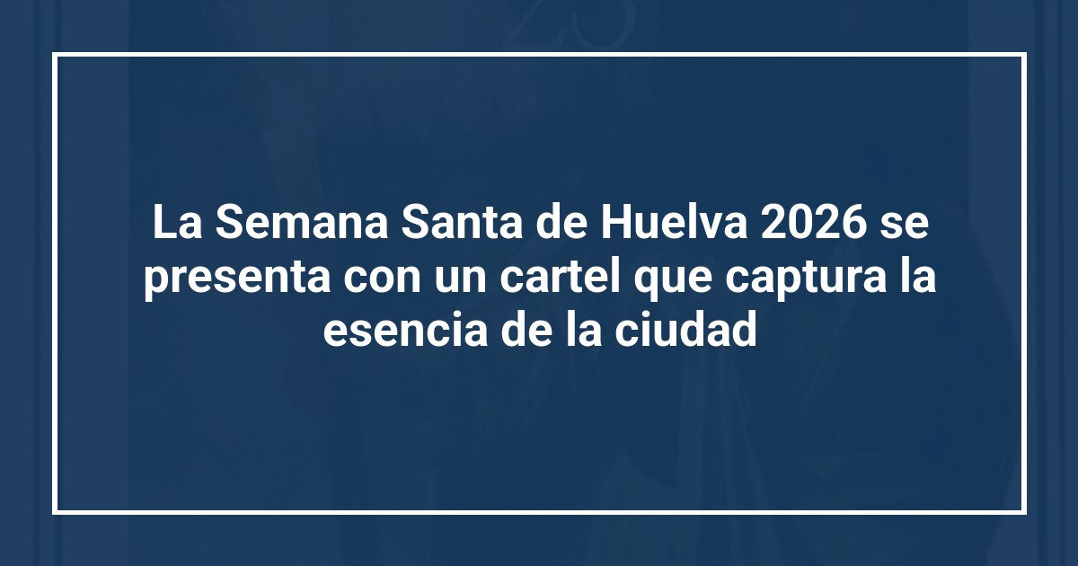 La Semana Santa de Huelva 2026 se presenta con un cartel que captura la esencia de la ciudad