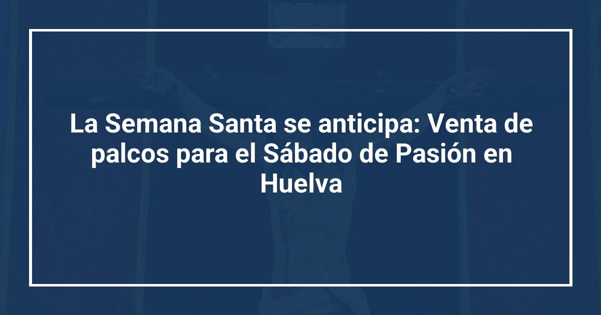 La Semana Santa se anticipa: Venta de palcos para el Sábado de Pasión en Huelva