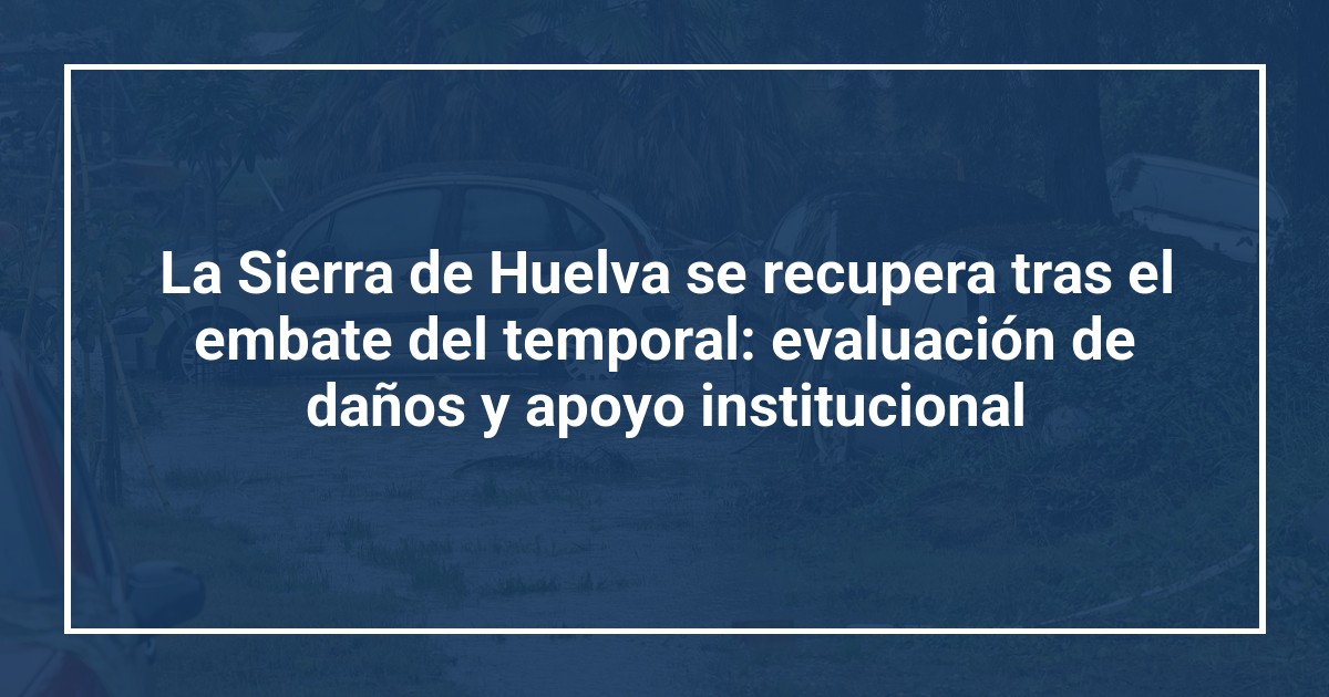La Sierra de Huelva se recupera tras el embate del temporal: evaluación de daños y apoyo institucional