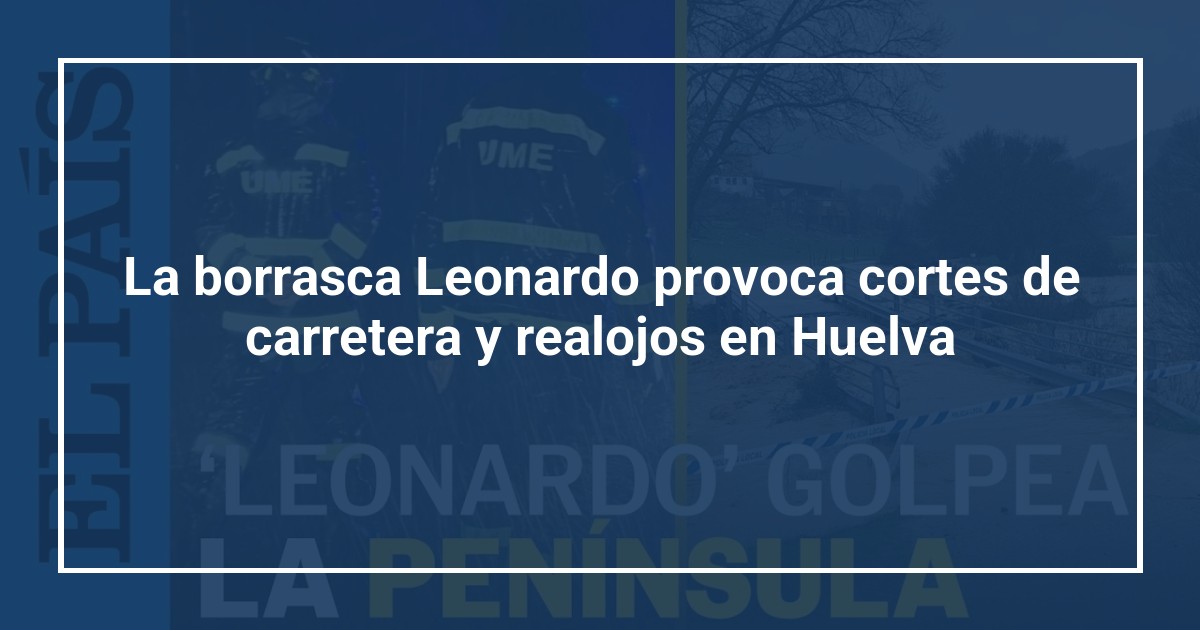 La borrasca Leonardo provoca cortes de carretera y realojos en Huelva