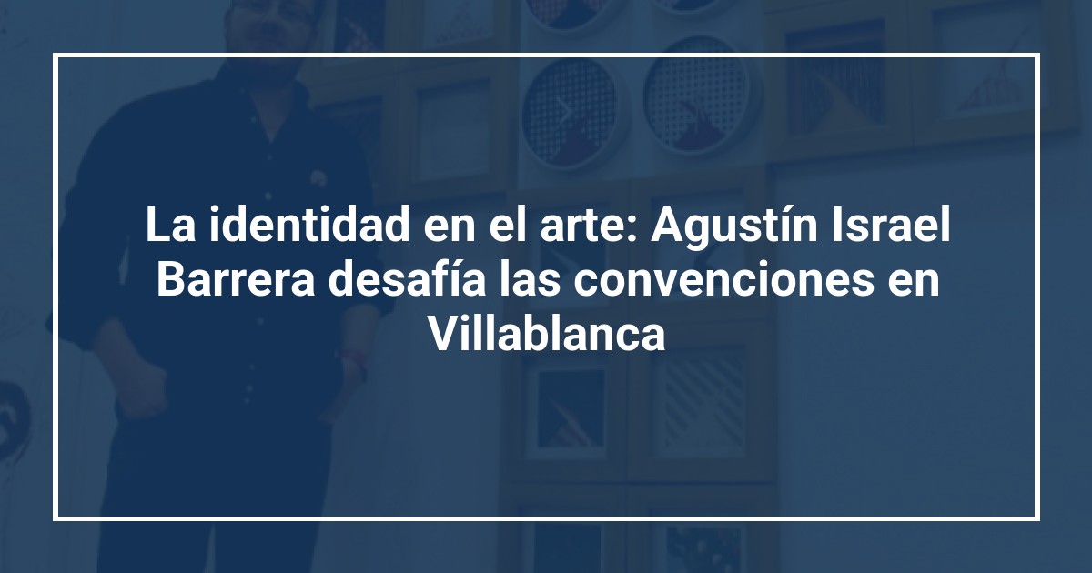 La identidad en el arte: Agustín Israel Barrera desafía las convenciones en Villablanca