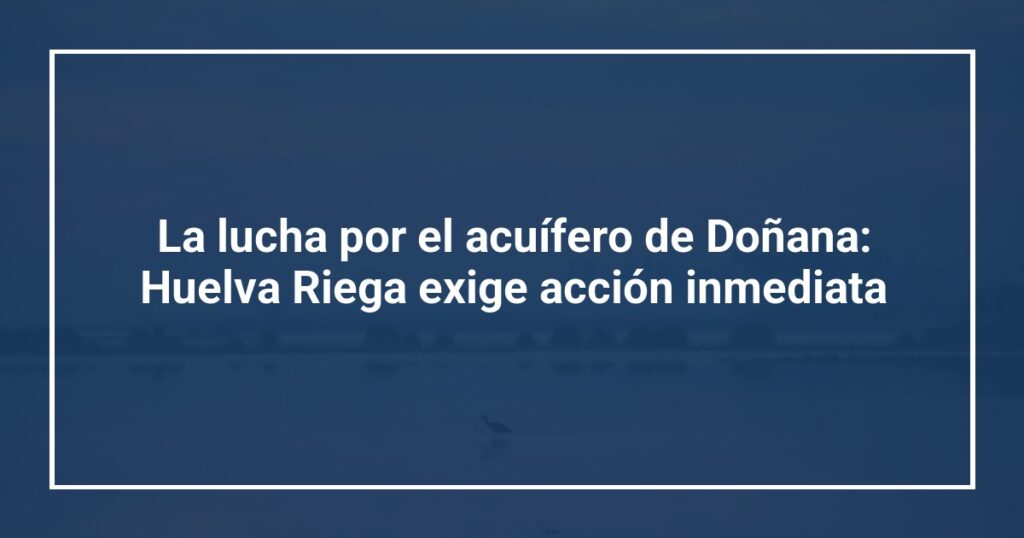 La lucha por el acuífero de Doñana: Huelva Riega exige acción inmediata