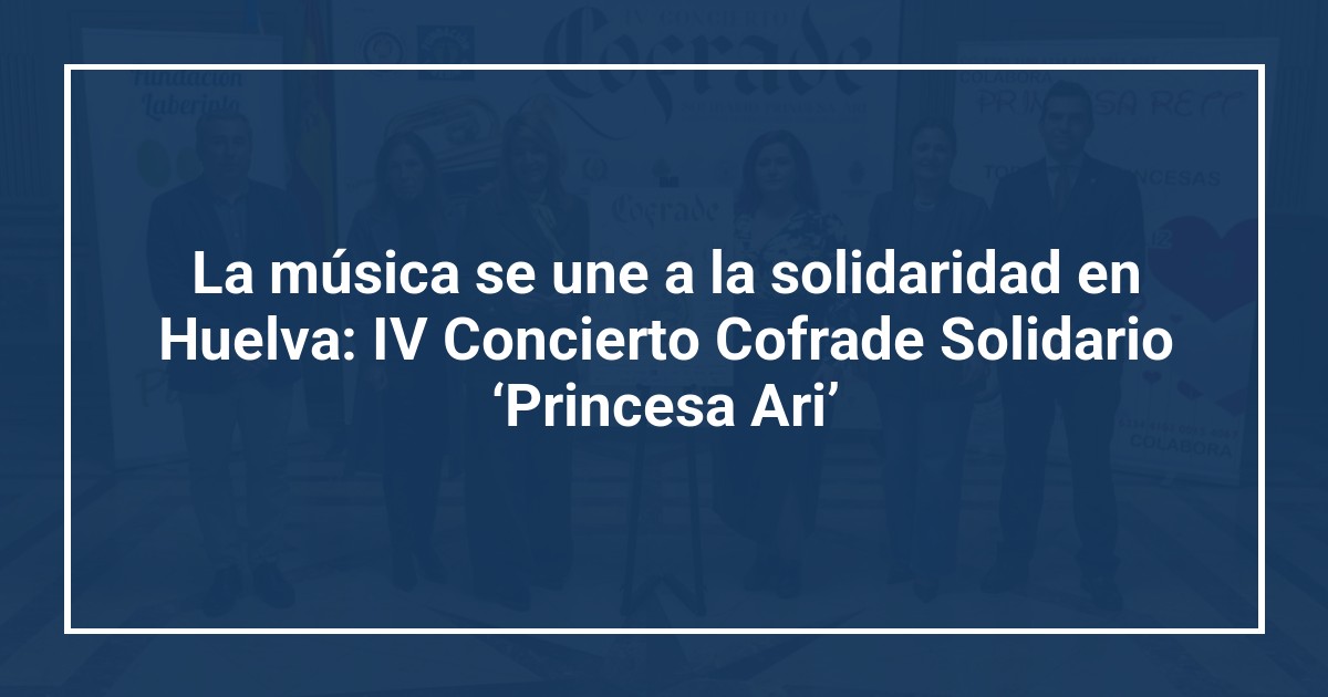 La música se une a la solidaridad en Huelva: IV Concierto Cofrade Solidario ‘Princesa Ari’