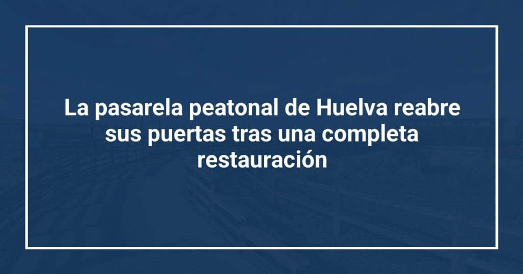 La pasarela peatonal de Huelva reabre sus puertas tras una completa restauración