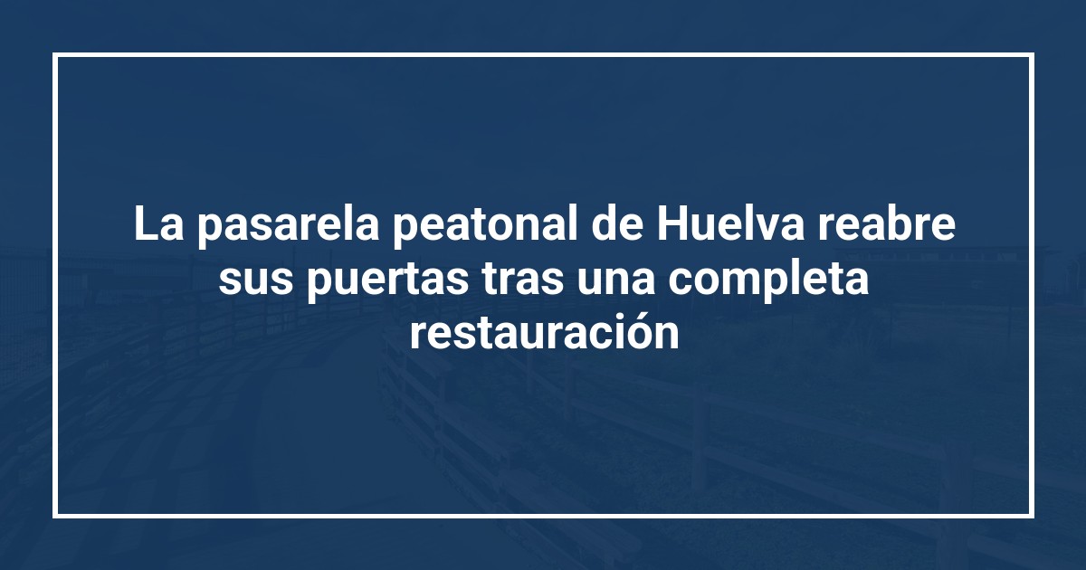 La pasarela peatonal de Huelva reabre sus puertas tras una completa restauración