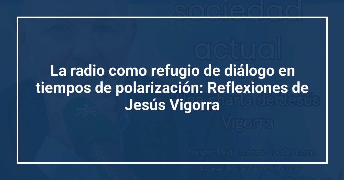 La radio como refugio de diálogo en tiempos de polarización: Reflexiones de Jesús Vigorra