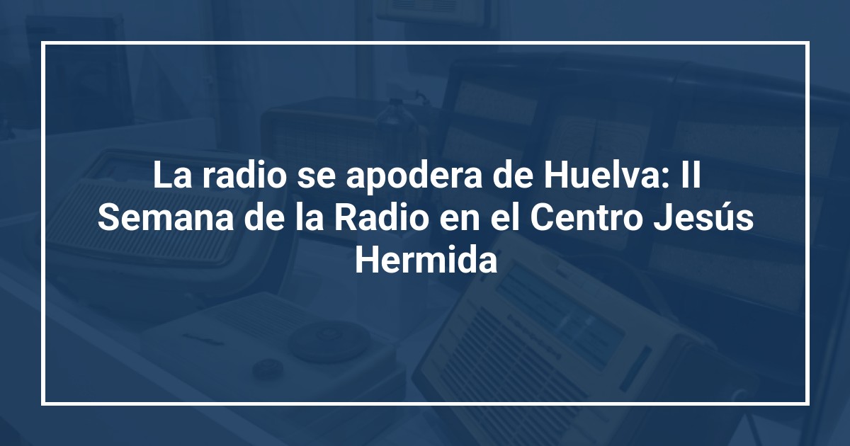 La radio se apodera de Huelva: II Semana de la Radio en el Centro Jesús Hermida
