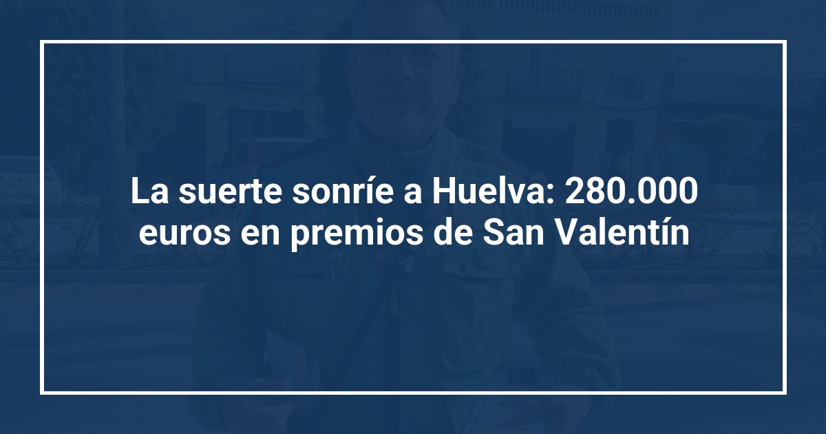 La suerte sonríe a Huelva: 280.000 euros en premios de San Valentín