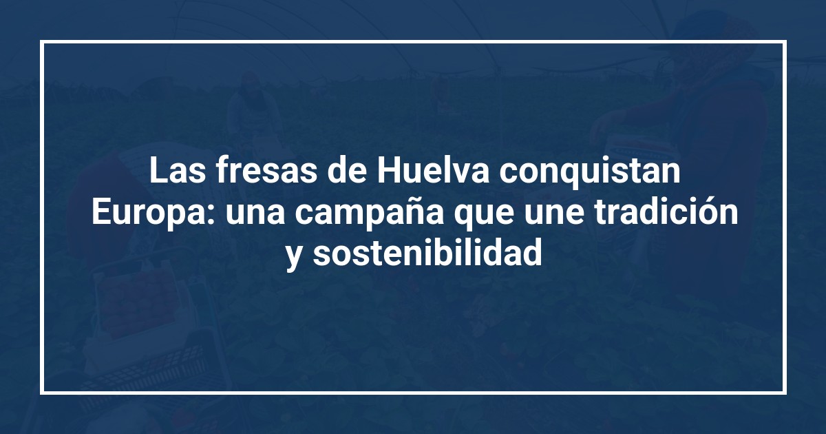 Las fresas de Huelva conquistan Europa: una campaña que une tradición y sostenibilidad
