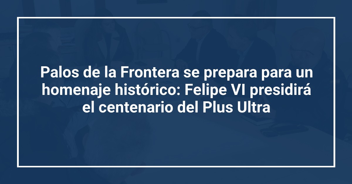 Palos de la Frontera se prepara para un homenaje histórico: Felipe VI presidirá el centenario del Plus Ultra