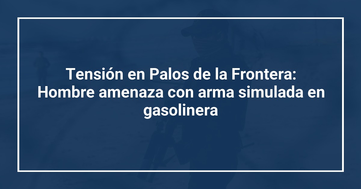 Tensión en Palos de la Frontera: Hombre amenaza con arma simulada en gasolinera