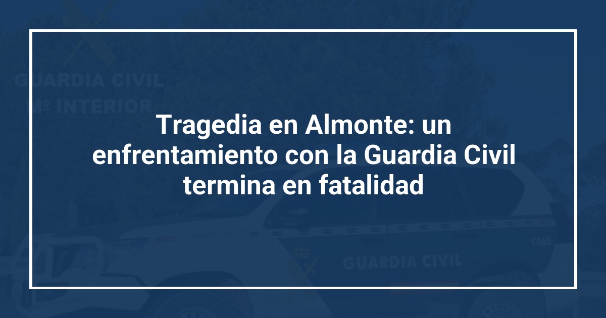 Tragedia en Almonte: un enfrentamiento con la Guardia Civil termina en fatalidad