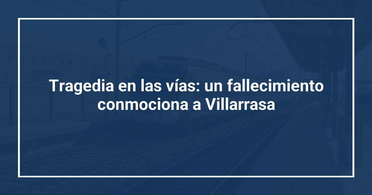 Tragedia en las vías: un fallecimiento conmociona a Villarrasa
