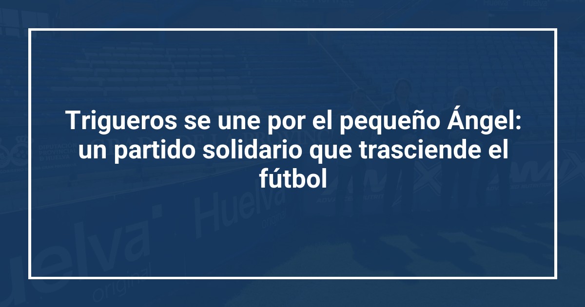 Trigueros se une por el pequeño Ángel: un partido solidario que trasciende el fútbol