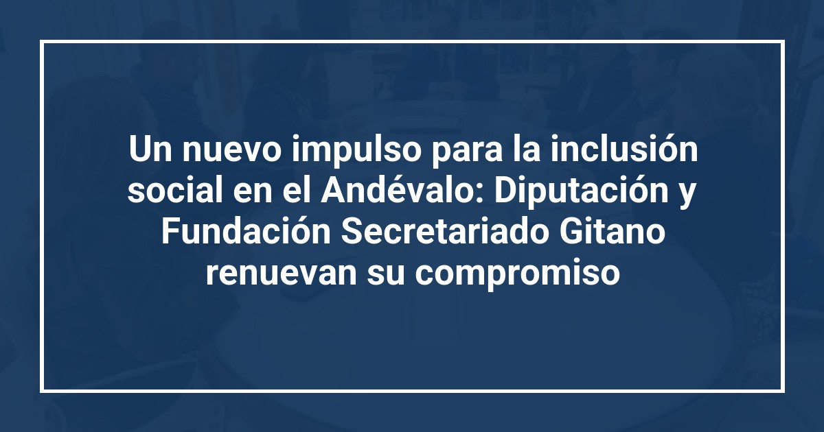 Un nuevo impulso para la inclusión social en el Andévalo: Diputación y Fundación Secretariado Gitano renuevan su compromiso
