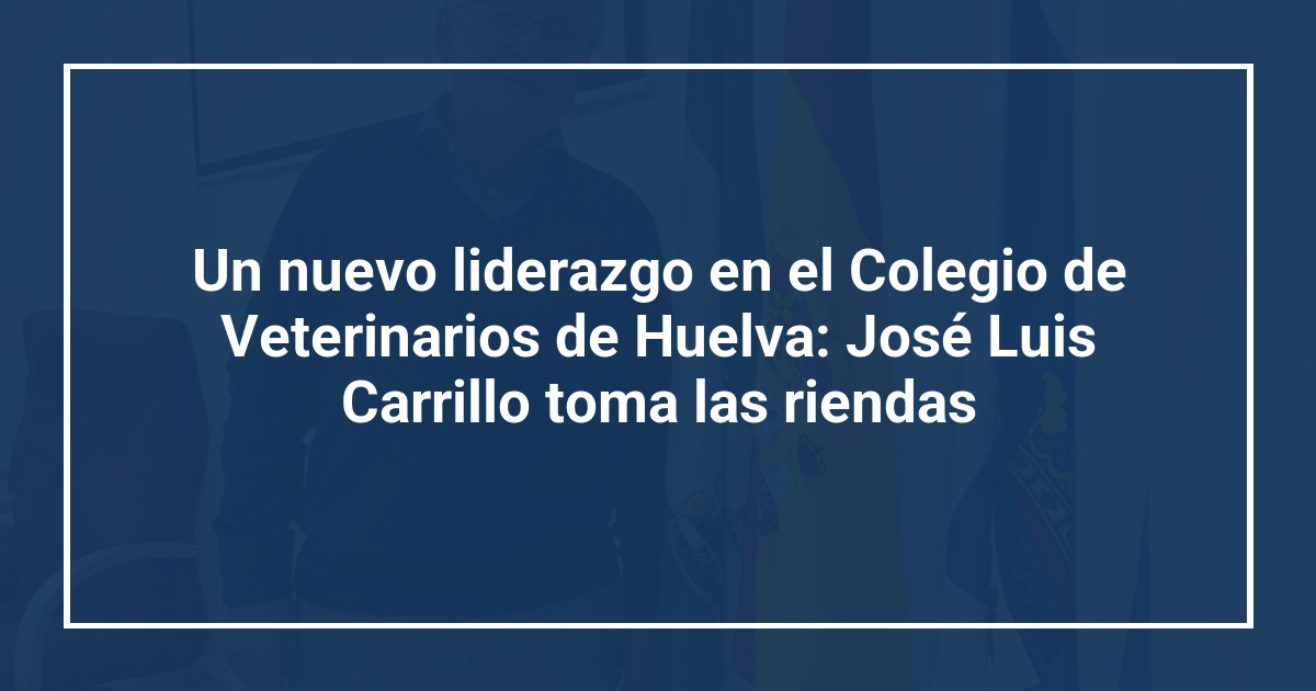 Un nuevo liderazgo en el Colegio de Veterinarios de Huelva: José Luis Carrillo toma las riendas