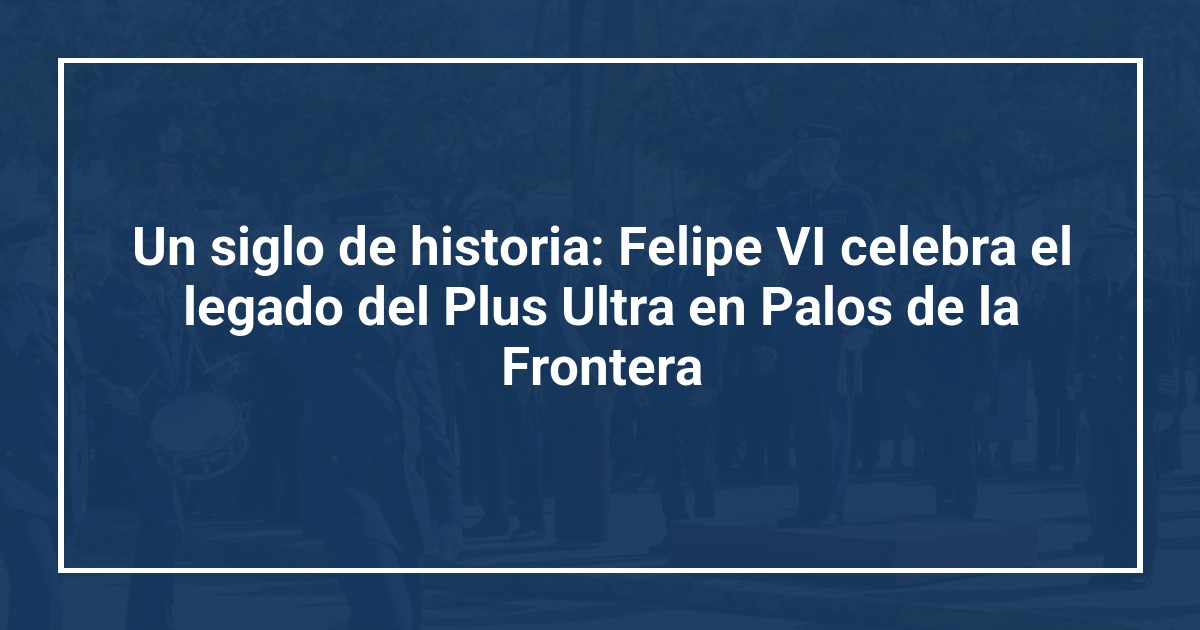 Un siglo de historia: Felipe VI celebra el legado del Plus Ultra en Palos de la Frontera