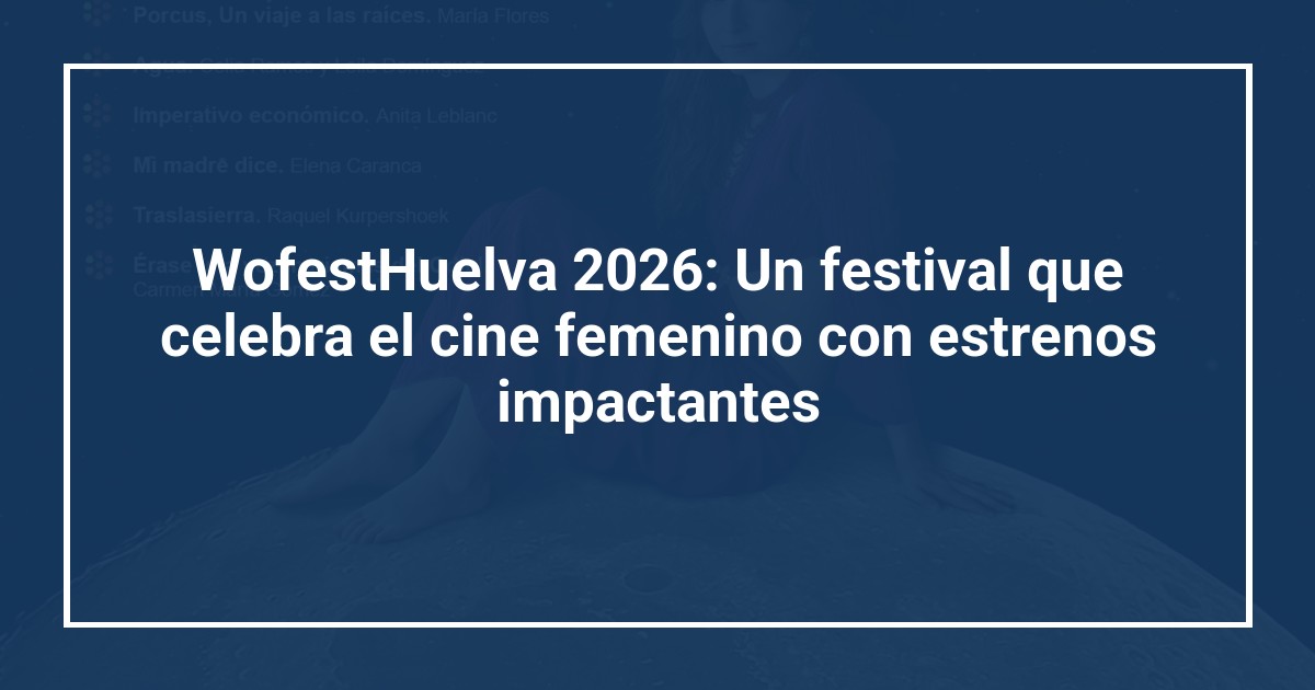 WofestHuelva 2026: Un festival que celebra el cine femenino con estrenos impactantes