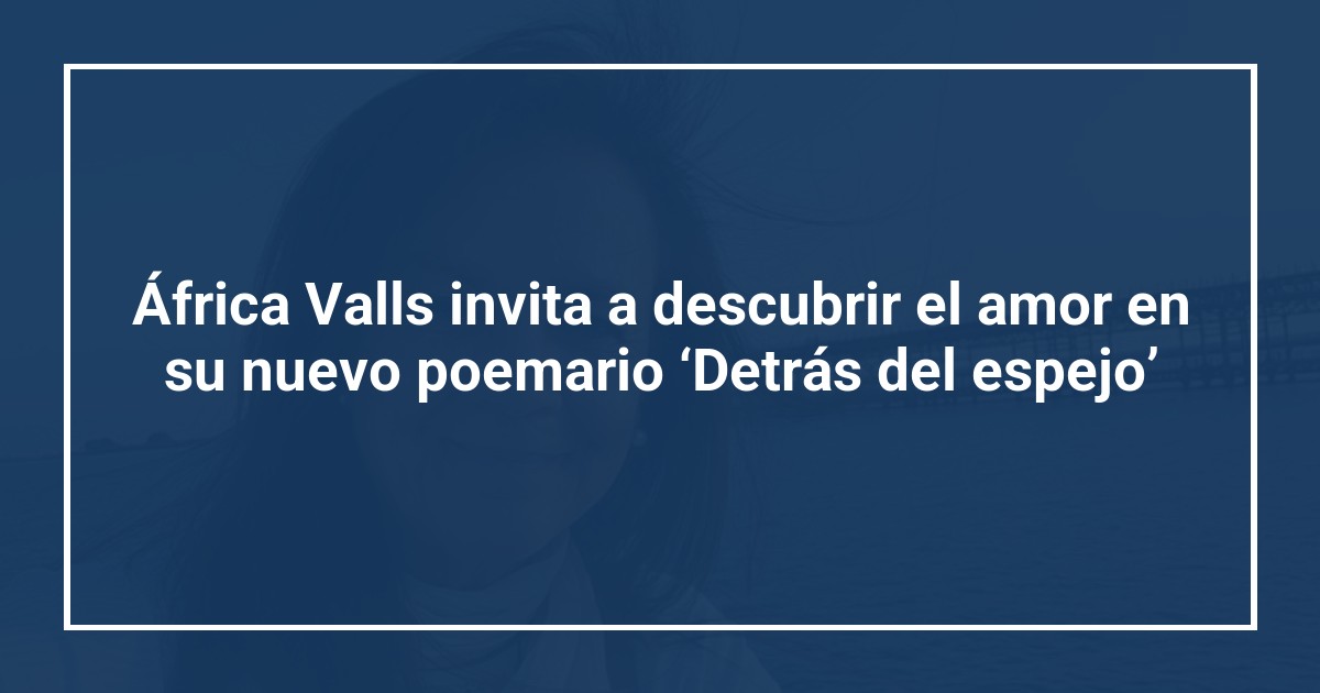 África Valls invita a descubrir el amor en su nuevo poemario ‘Detrás del espejo’