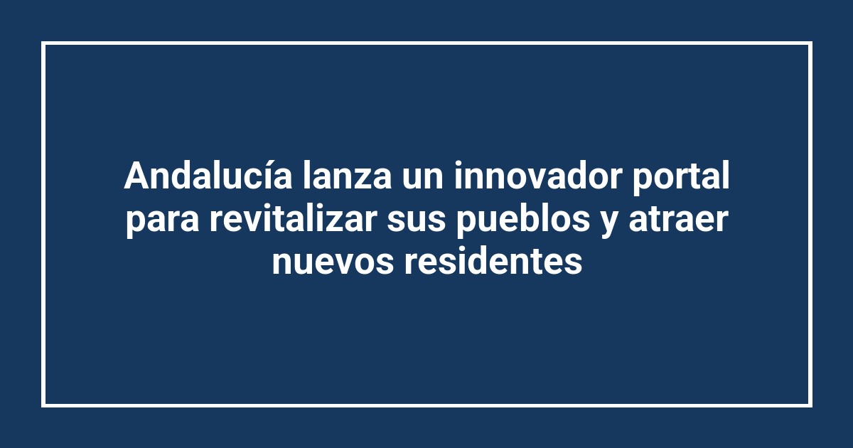 Andalucía lanza un innovador portal para revitalizar sus pueblos y atraer nuevos residentes