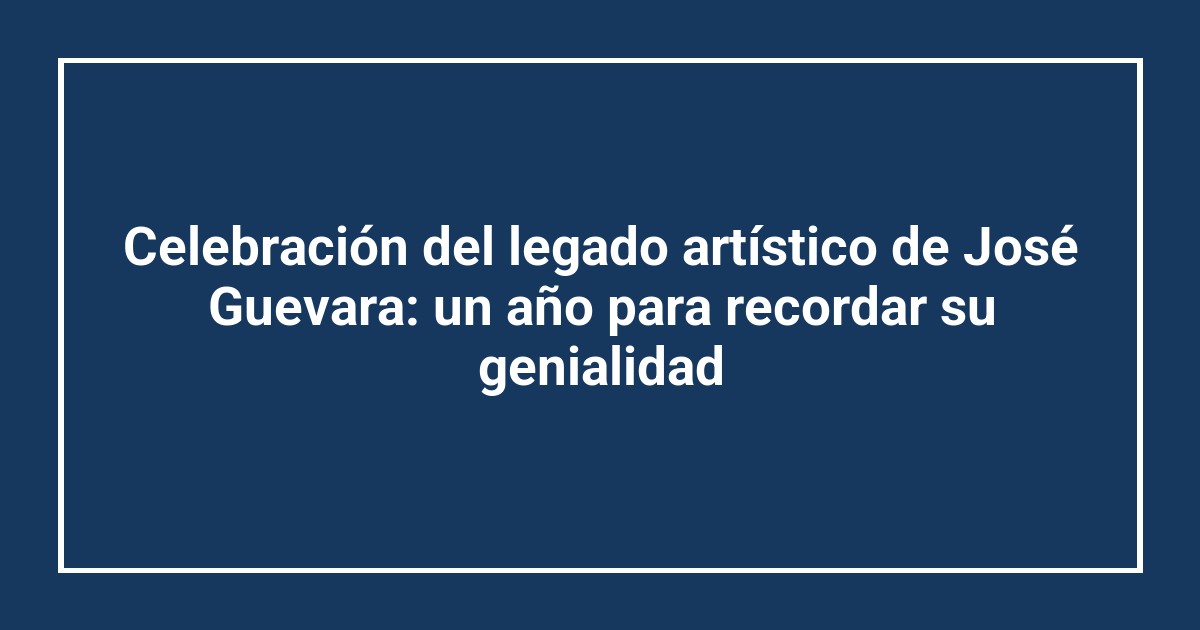 Celebración del legado artístico de José Guevara: un año para recordar su genialidad