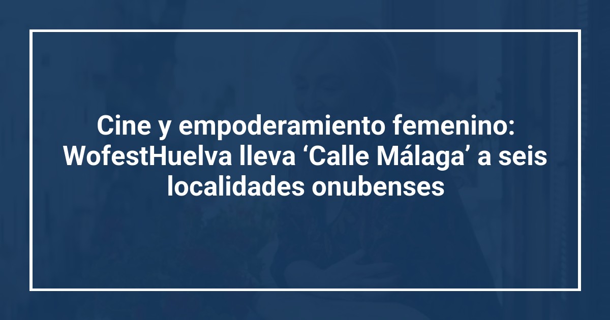 Cine y empoderamiento femenino: WofestHuelva lleva ‘Calle Málaga’ a seis localidades onubenses
