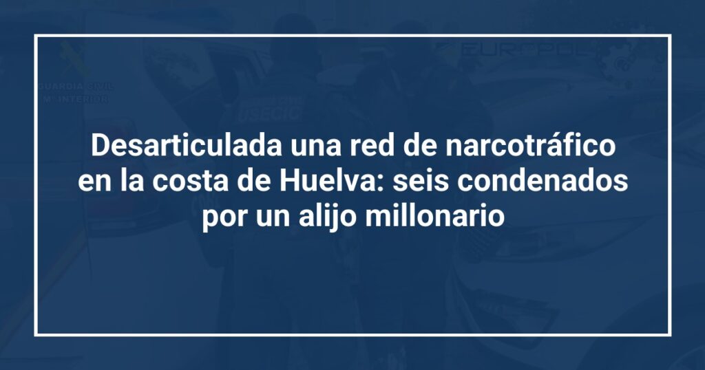Desarticulada una red de narcotráfico en la costa de Huelva: seis condenados por un alijo millonario