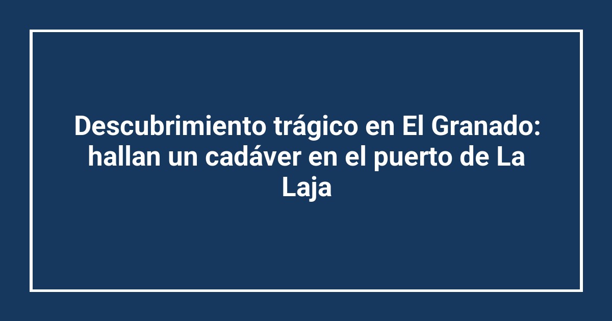 Descubrimiento trágico en El Granado: hallan un cadáver en el puerto de La Laja