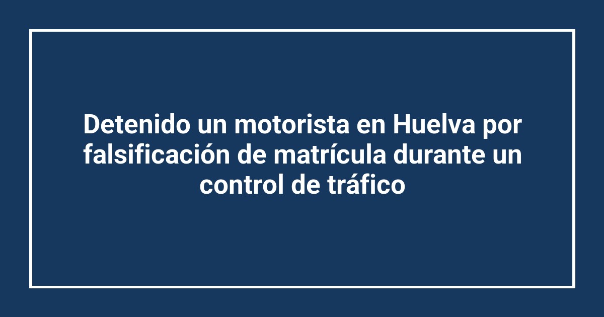 Detenido un motorista en Huelva por falsificación de matrícula durante un control de tráfico
