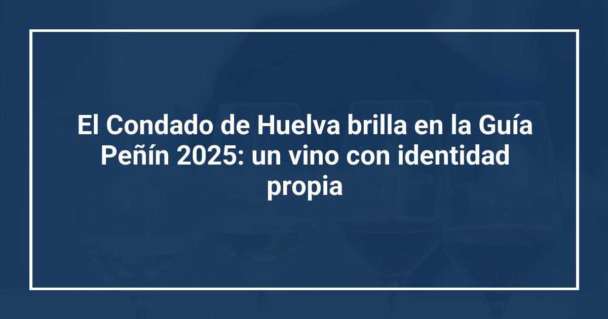 El Condado de Huelva brilla en la Guía Peñín 2025: un vino con identidad propia