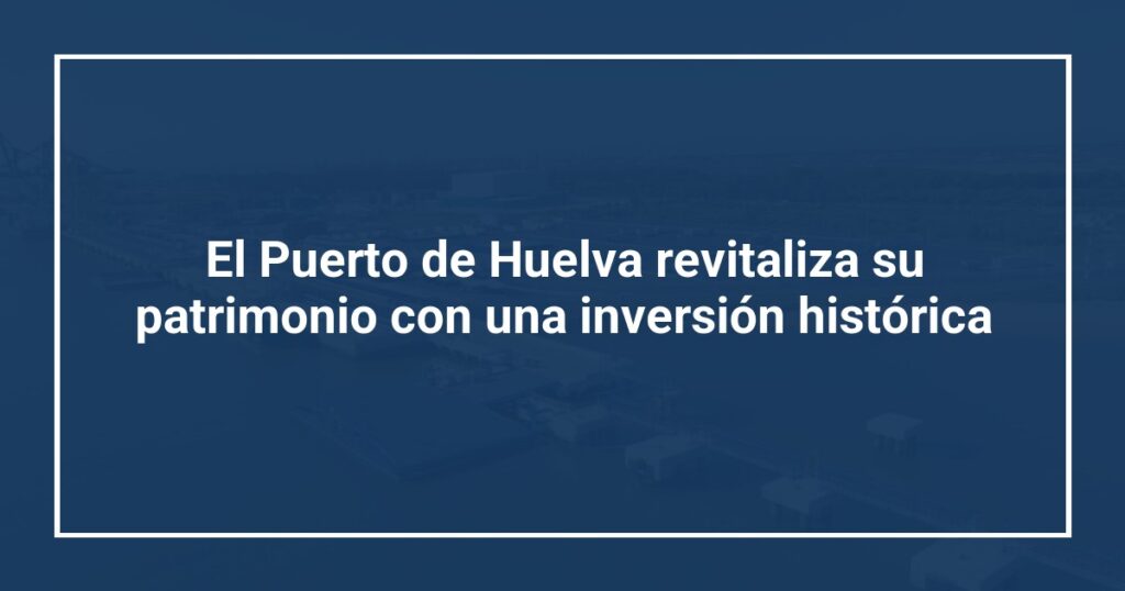 El Puerto de Huelva revitaliza su patrimonio con una inversión histórica