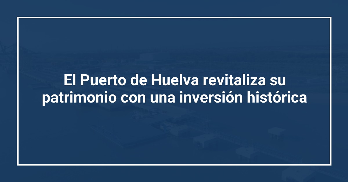 El Puerto de Huelva revitaliza su patrimonio con una inversión histórica