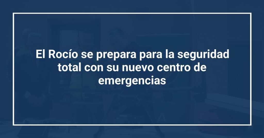 El Rocío se prepara para la seguridad total con su nuevo centro de emergencias