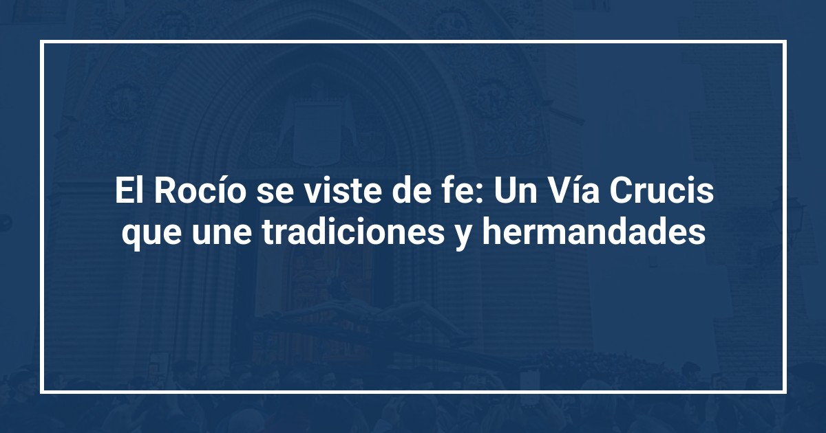 El Rocío se viste de fe: Un Vía Crucis que une tradiciones y hermandades