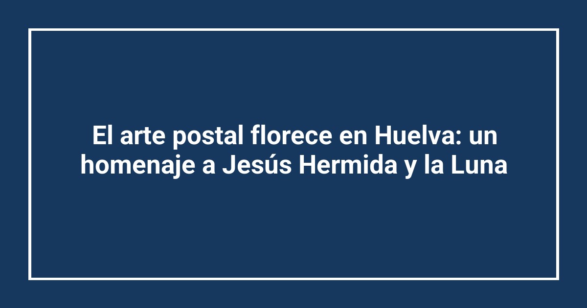 El arte postal florece en Huelva: un homenaje a Jesús Hermida y la Luna
