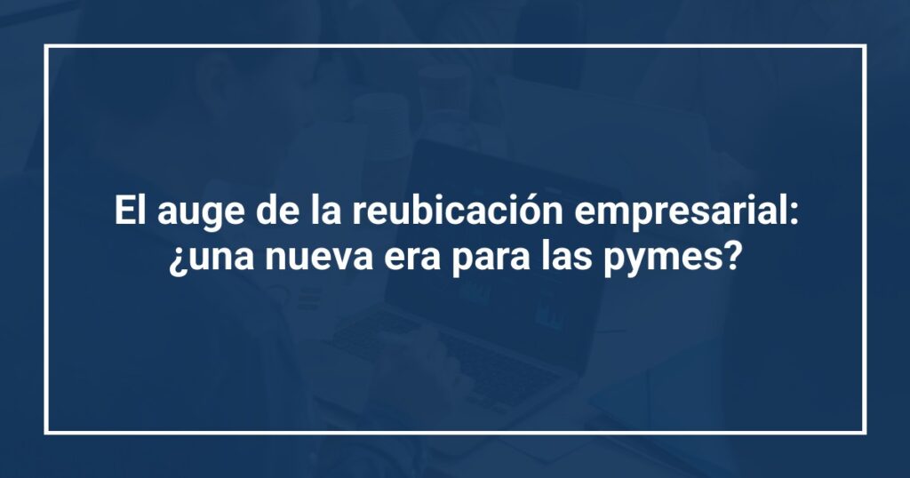 El auge de la reubicación empresarial: ¿una nueva era para las pymes?