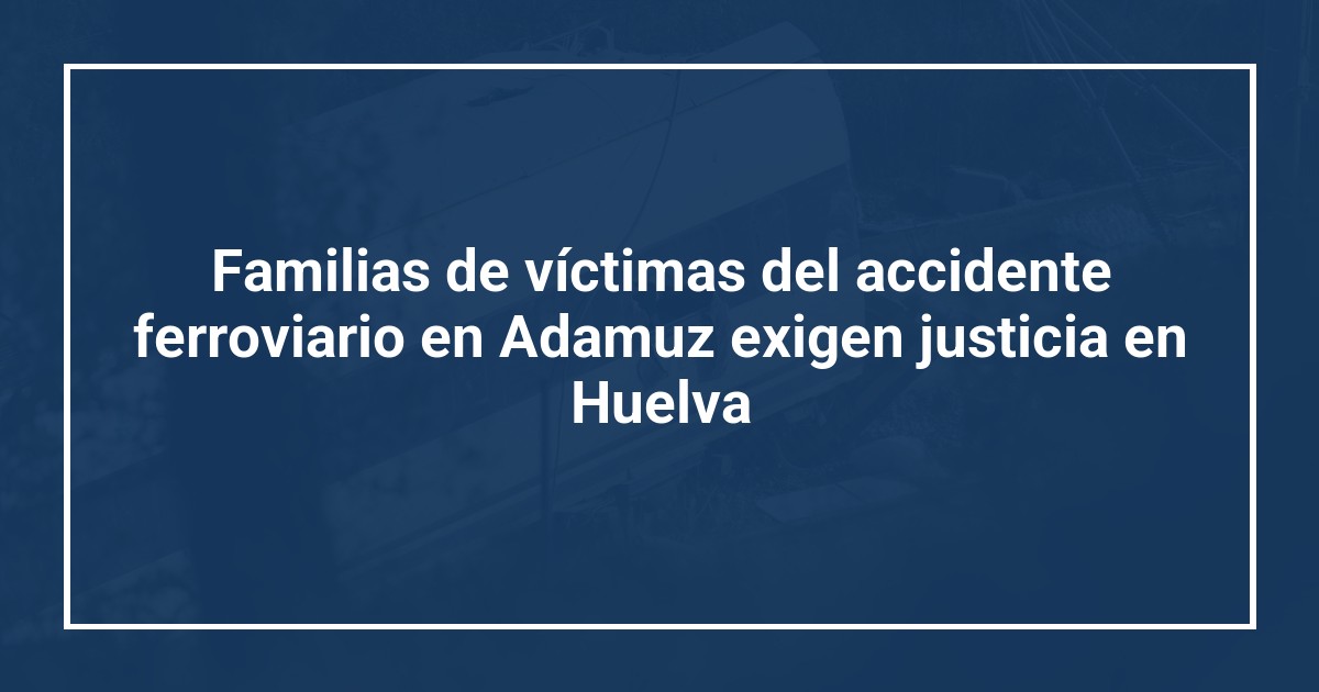Familias de víctimas del accidente ferroviario en Adamuz exigen justicia en Huelva