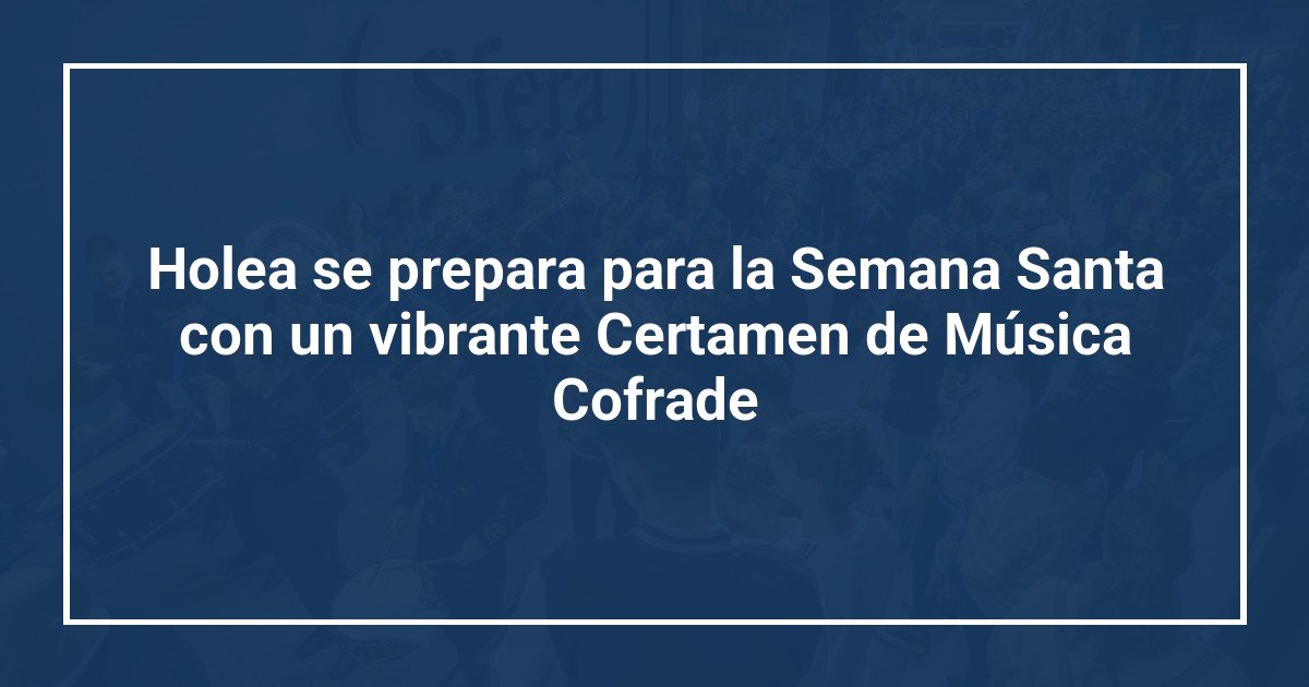 Holea se prepara para la Semana Santa con un vibrante Certamen de Música Cofrade