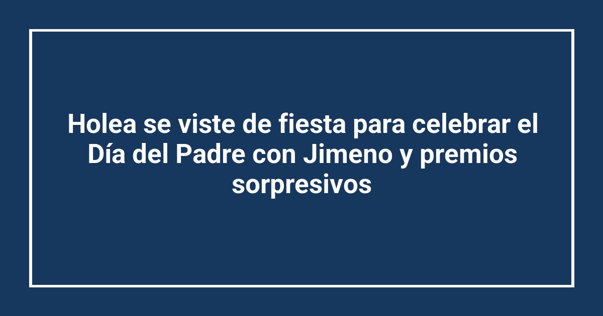 Holea se viste de fiesta para celebrar el Día del Padre con Jimeno y premios sorpresivos