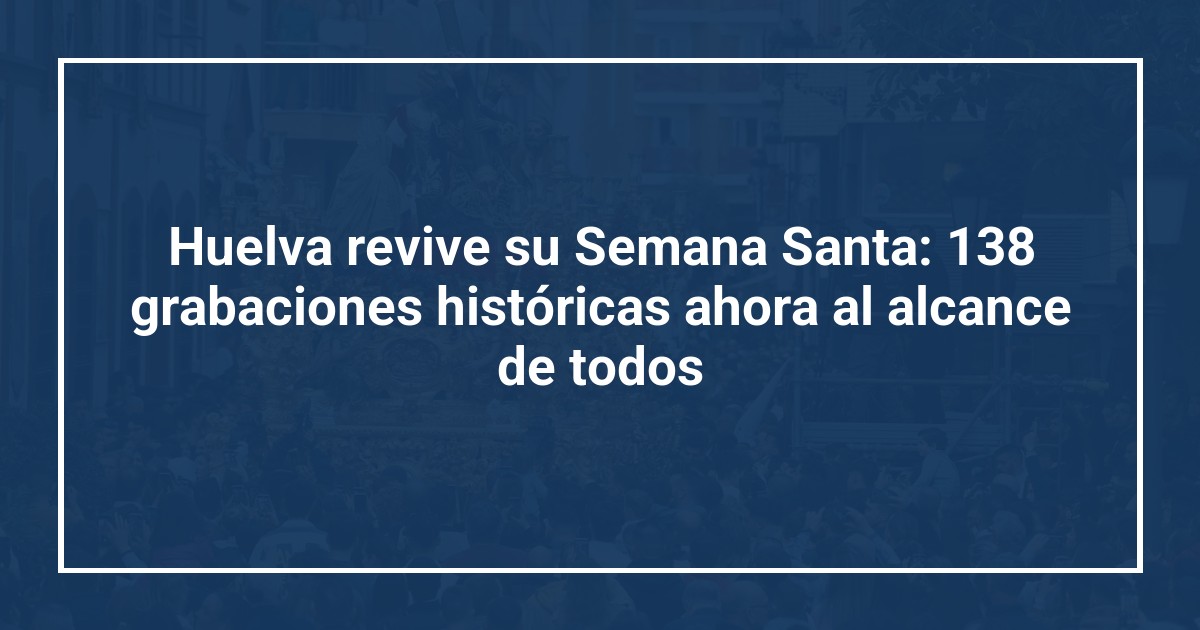 Huelva revive su Semana Santa: 138 grabaciones históricas ahora al alcance de todos