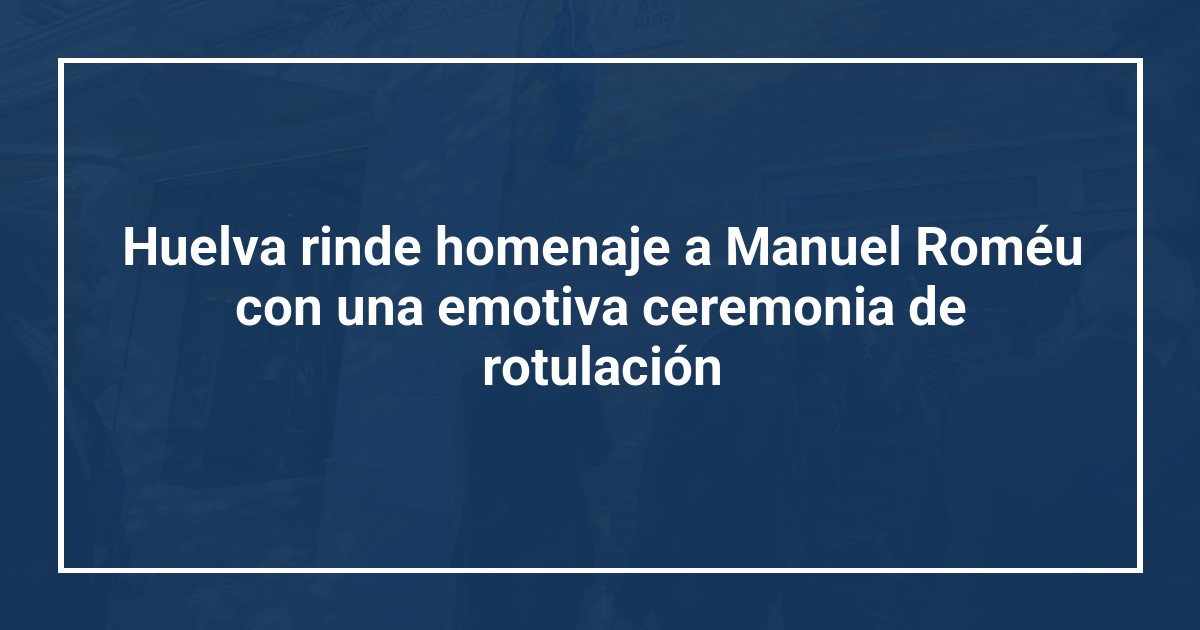 Huelva rinde homenaje a Manuel Roméu con una emotiva ceremonia de rotulación