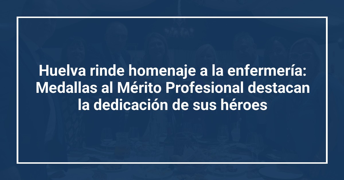Huelva rinde homenaje a la enfermería: Medallas al Mérito Profesional destacan la dedicación de sus héroes