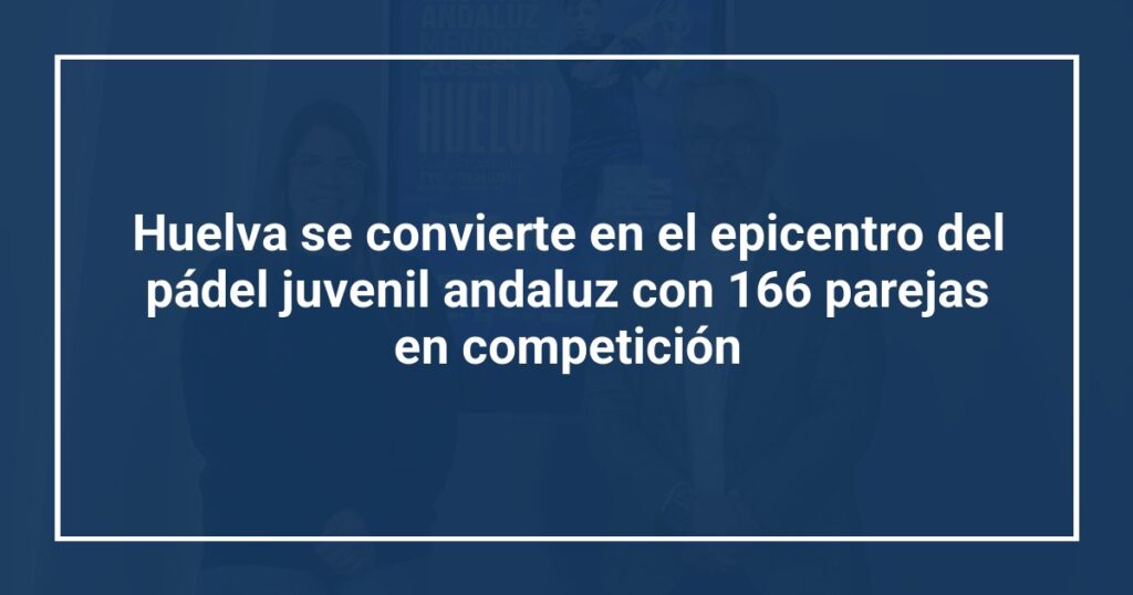 Huelva se convierte en el epicentro del pádel juvenil andaluz con 166 parejas en competición