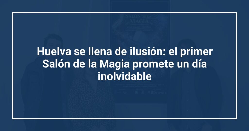 Huelva se llena de ilusión: el primer Salón de la Magia promete un día inolvidable
