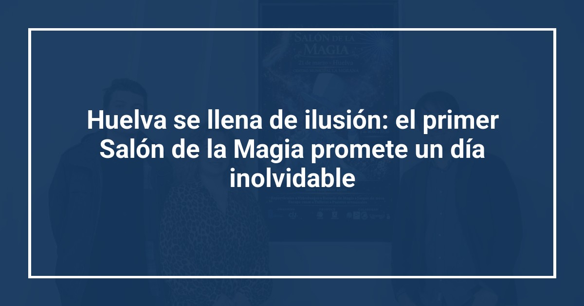 Huelva se llena de ilusión: el primer Salón de la Magia promete un día inolvidable