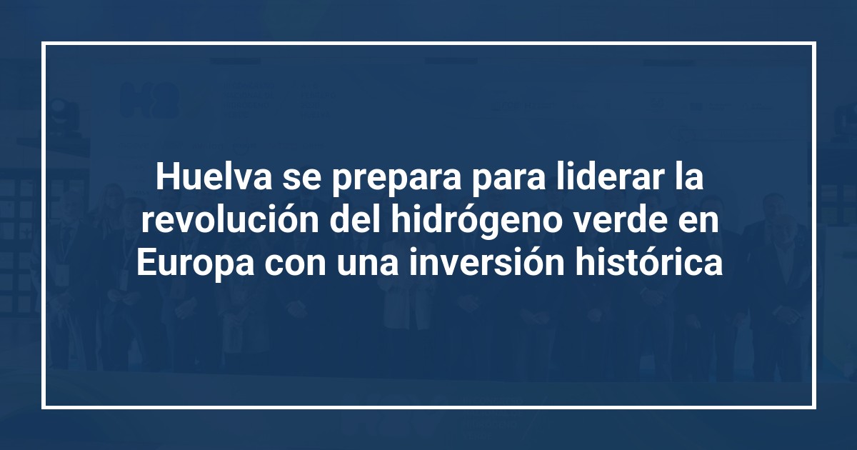 Huelva se prepara para liderar la revolución del hidrógeno verde en Europa con una inversión histórica