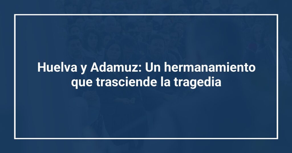 Huelva y Adamuz: Un hermanamiento que trasciende la tragedia